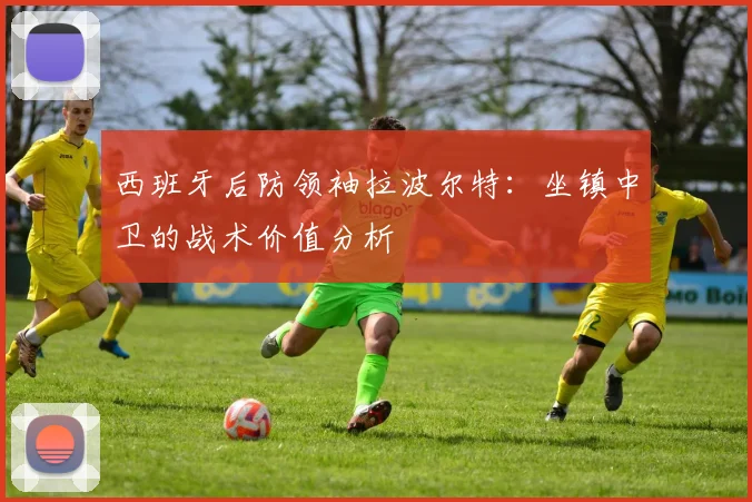 西班牙后防领袖拉波尔特：坐镇中卫的战术价值分析