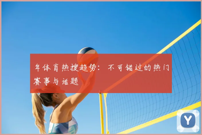 年体育热搜趋势：不可错过的热门赛事与话题