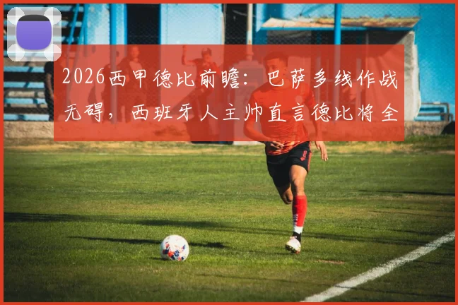 2026西甲德比前瞻：巴萨多线作战无碍，西班牙人主帅直言德比将全力以赴争胜