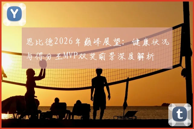 恩比德2026年巅峰展望：健康状况与得分王MVP双奖前景深度解析