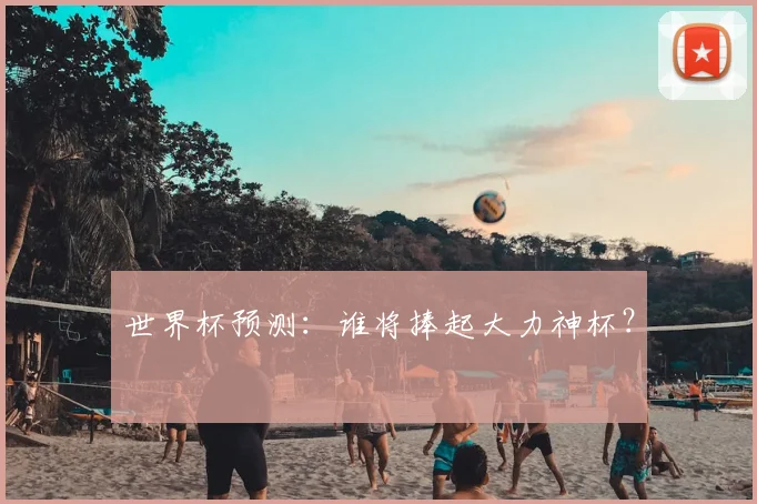世界杯预测：谁将捧起大力神杯？