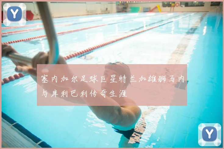 塞内加尔足球巨星特兰加雄狮马内与库利巴利传奇生涯
