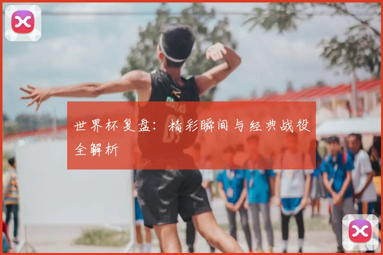世界杯复盘：精彩瞬间与经典战役全解析