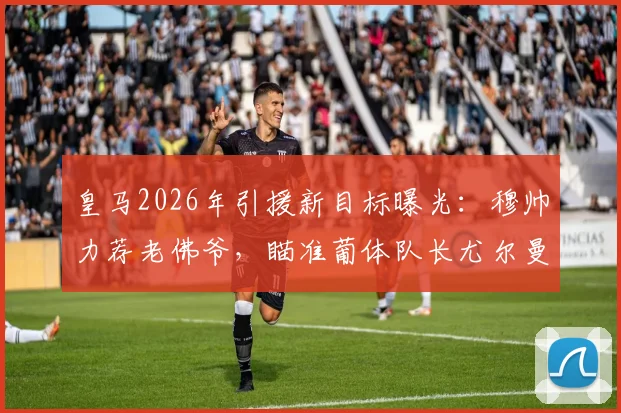 皇马2026年引援新目标曝光:穆帅力荐老佛爷,瞄准葡体队长尤尔曼德,转会操作深度解析