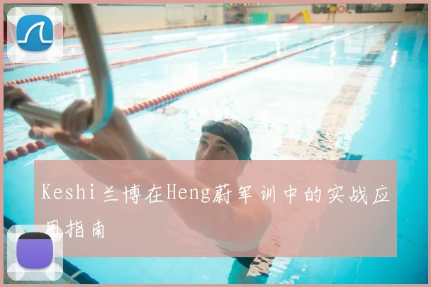 Keshi兰博在Heng蔚军训中的实战应用指南