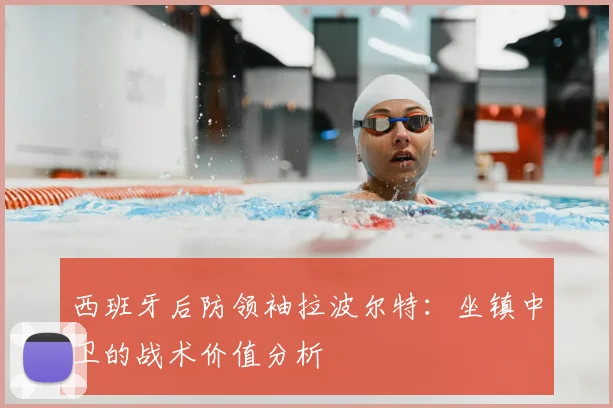 西班牙后防领袖拉波尔特:坐镇中卫的战术价值分析
