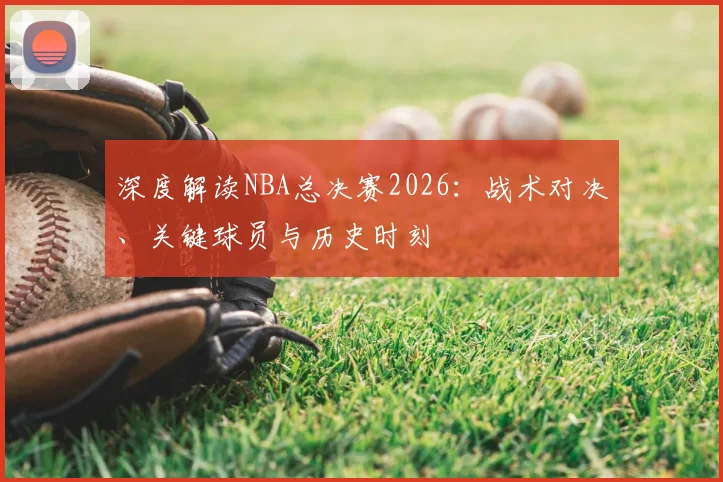 深度解读NBA总决赛2026:战术对决、关键球员与历史时刻