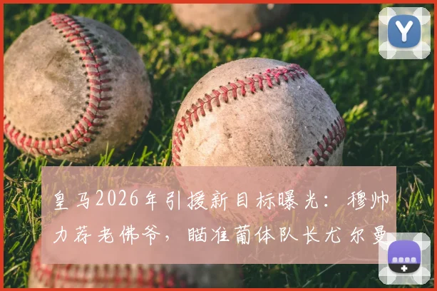 皇马2026年引援新目标曝光：穆帅力荐老佛爷，瞄准葡体队长尤尔曼德，转会操作深度解析
