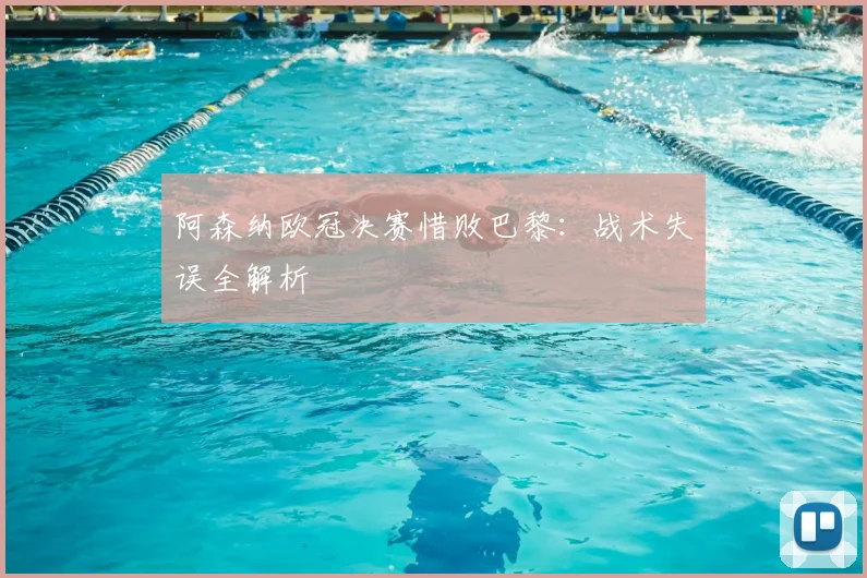 阿森纳欧冠决赛惜败巴黎：战术失误全解析