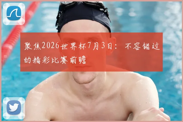 聚焦2026世界杯7月3日：不容错过的精彩比赛前瞻