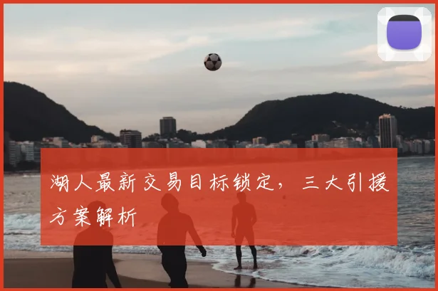 湖人最新交易目标锁定，三大引援方案解析