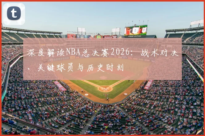 深度解读NBA总决赛2026：战术对决、关键球员与历史时刻