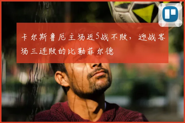 卡尔斯鲁厄主场近5战不败,迎战客场三连败的比勒菲尔德