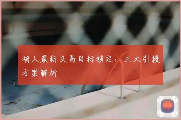 湖人最新交易目标锁定，三大引援方案解析