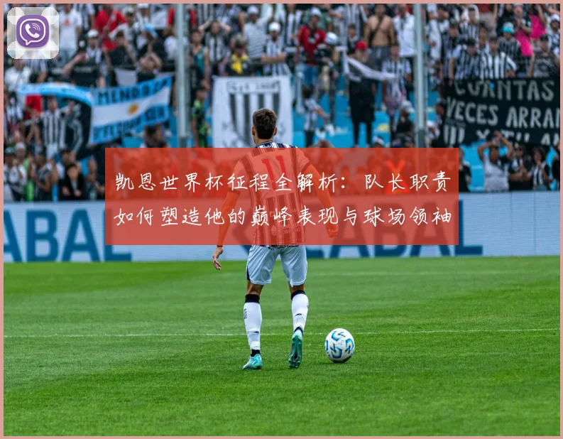 凯恩世界杯征程全解析：队长职责如何塑造他的巅峰表现与球场领袖之路
