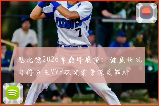 恩比德2026年巅峰展望：健康状况与得分王MVP双奖前景深度解析